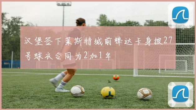 汉堡签下莱斯特城前锋达卡身披27号球衣合同为2加1年
