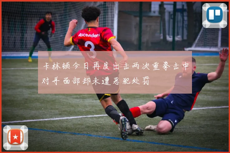 卡林顿今日再度出击两次重拳击中对手面部却未遭恶犯处罚