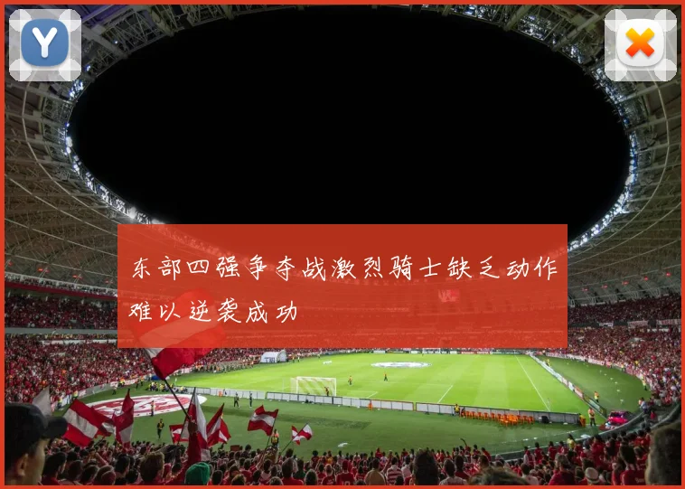 东部四强争夺战激烈骑士缺乏动作难以逆袭成功
