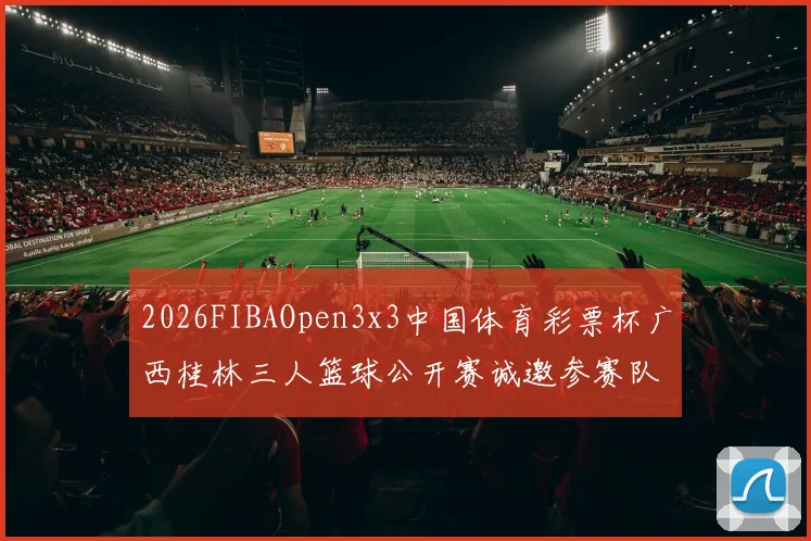 2026FIBAOpen3x3中国体育彩票杯广西桂林三人篮球公开赛诚邀参赛队伍报名