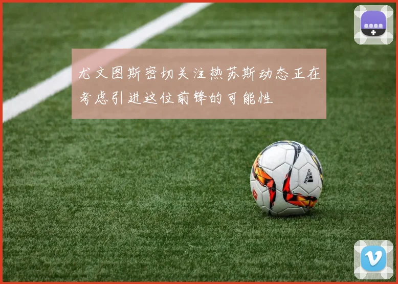 尤文图斯密切关注热苏斯动态正在考虑引进这位前锋的可能性