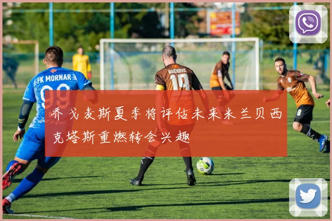 乔戈麦斯夏季将评估未来米兰贝西克塔斯重燃转会兴趣