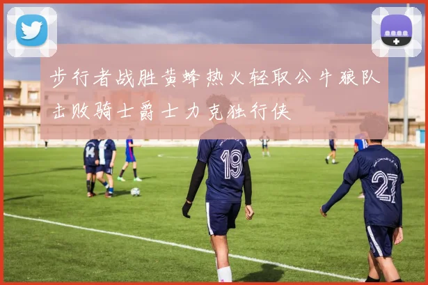 步行者战胜黄蜂热火轻取公牛狼队击败骑士爵士力克独行侠