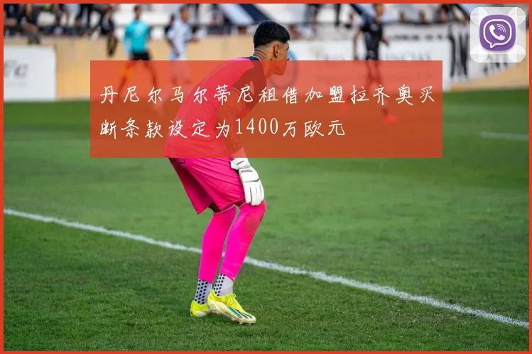 丹尼尔马尔蒂尼租借加盟拉齐奥买断条款设定为1400万欧元