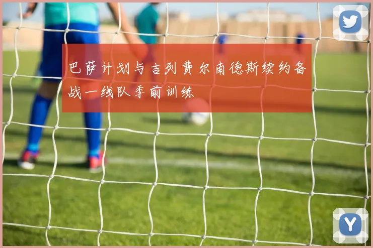 巴萨计划与吉列费尔南德斯续约备战一线队季前训练