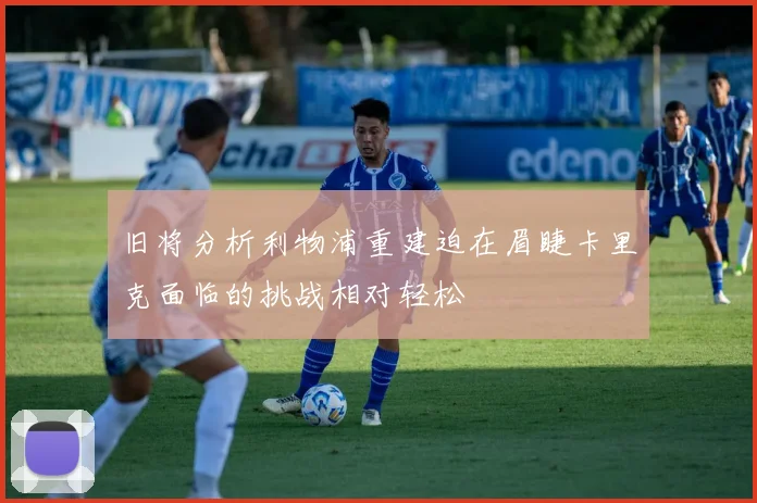 旧将分析利物浦重建迫在眉睫卡里克面临的挑战相对轻松