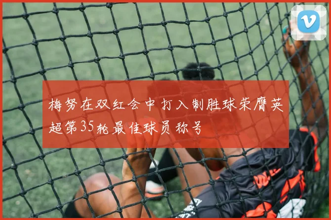 梅努在双红会中打入制胜球荣膺英超第35轮最佳球员称号