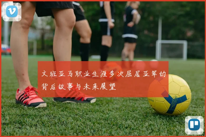 文班亚马职业生涯多次屈居亚军的背后故事与未来展望
