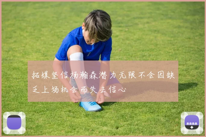 拓媒坚信杨瀚森潜力无限不会因缺乏上场机会而失去信心