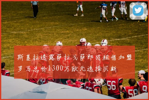 斯基拉透露萨拉戈萨即将租借加盟罗马总价1300万欧元选择买断
