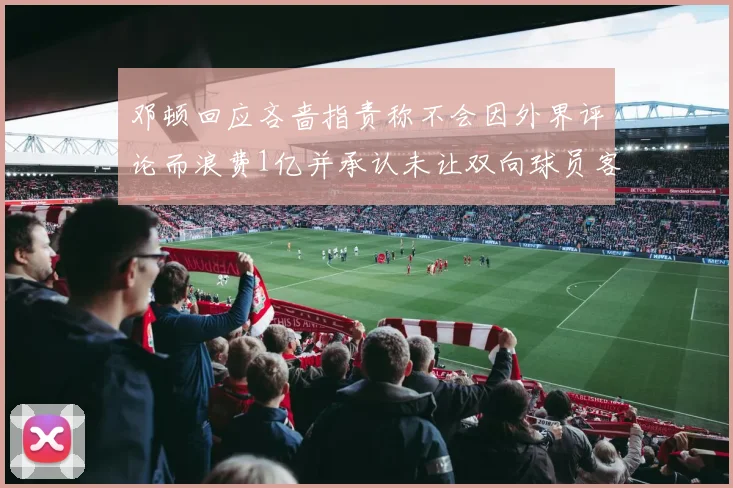 邓顿回应吝啬指责称不会因外界评论而浪费1亿并承认未让双向球员客场是失误