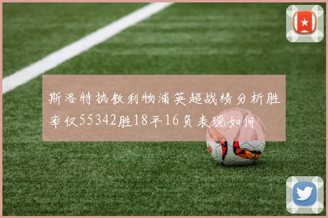 斯洛特执教利物浦英超战绩分析胜率仅55342胜18平16负表现如何