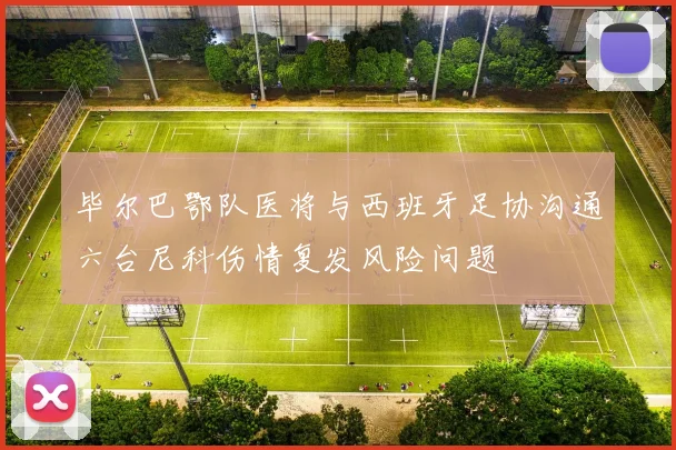 毕尔巴鄂队医将与西班牙足协沟通六台尼科伤情复发风险问题