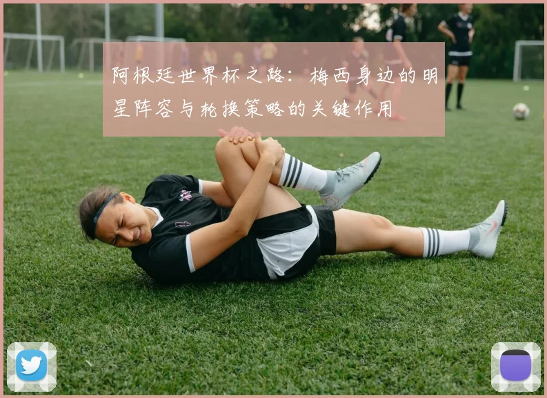 阿根廷世界杯之路：梅西身边的明星阵容与轮换策略的关键作用