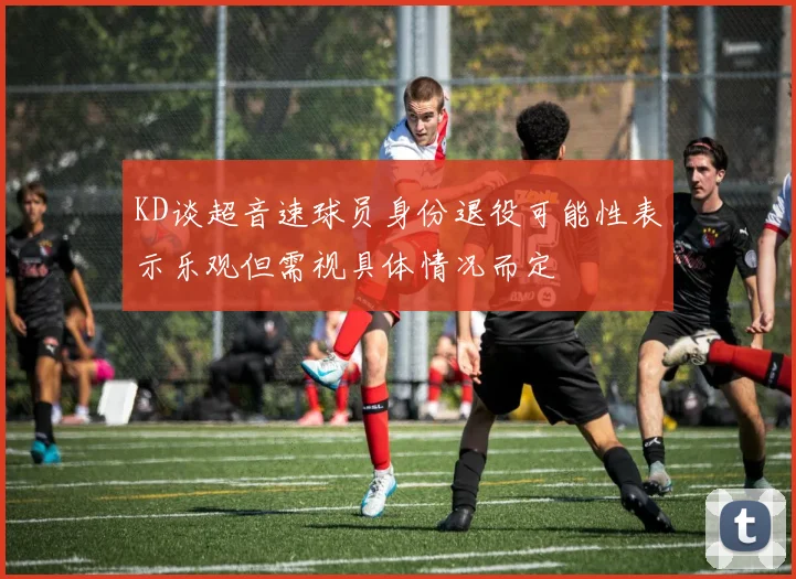 KD谈超音速球员身份退役可能性表示乐观但需视具体情况而定