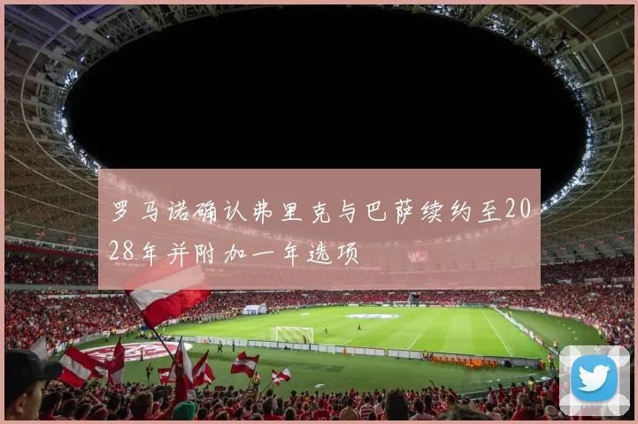 罗马诺确认弗里克与巴萨续约至2028年并附加一年选项