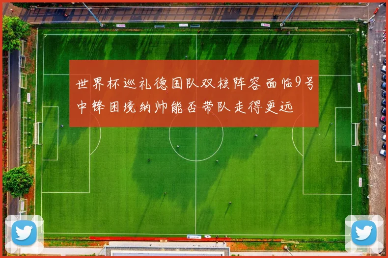 世界杯巡礼德国队双核阵容面临9号中锋困境纳帅能否带队走得更远