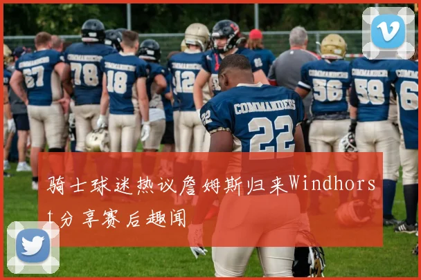骑士球迷热议詹姆斯归来Windhorst分享赛后趣闻