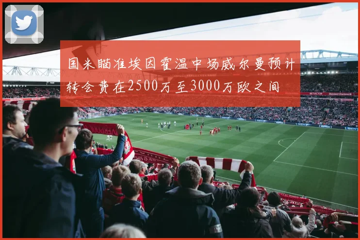 国米瞄准埃因霍温中场威尔曼预计转会费在2500万至3000万欧之间