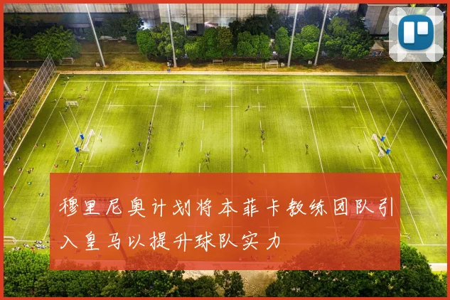 穆里尼奥计划将本菲卡教练团队引入皇马以提升球队实力