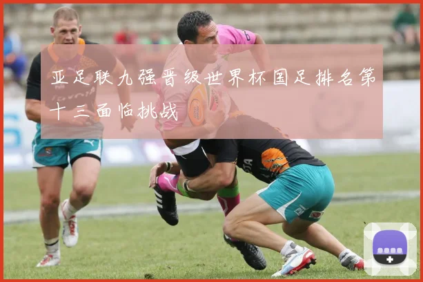 亚足联九强晋级世界杯国足排名第十三面临挑战