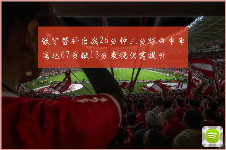 张宁替补出战26分钟三分球命中率高达67贡献13分表现仍需提升