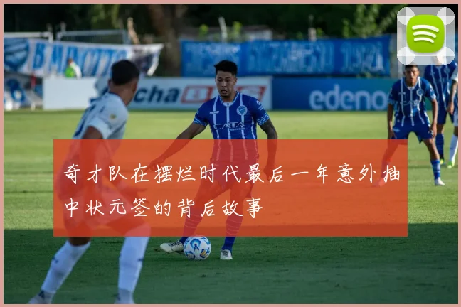 奇才队在摆烂时代最后一年意外抽中状元签的背后故事