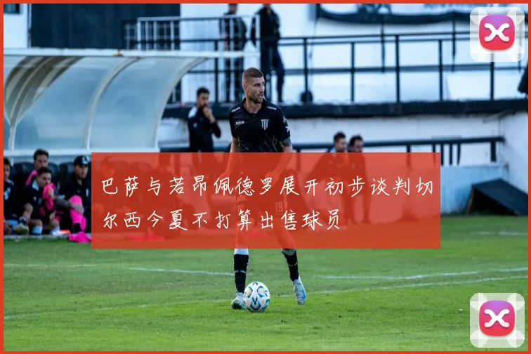 巴萨与若昂佩德罗展开初步谈判切尔西今夏不打算出售球员