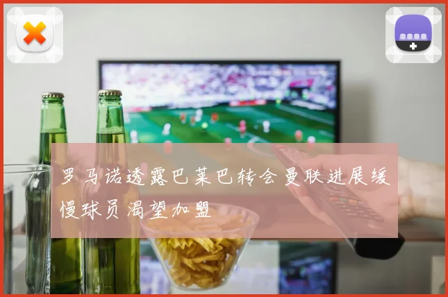 罗马诺透露巴莱巴转会曼联进展缓慢球员渴望加盟