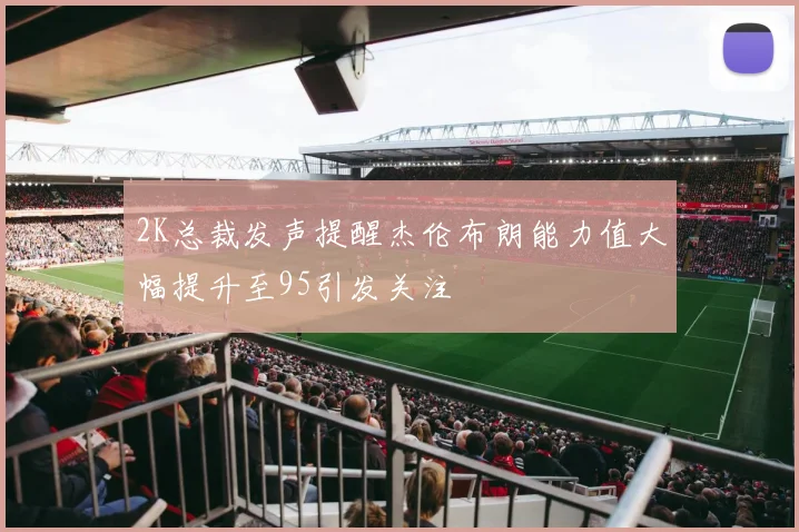 2K总裁发声提醒杰伦布朗能力值大幅提升至95引发关注