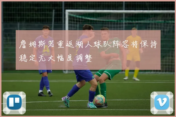 詹姆斯若重返湖人球队阵容将保持稳定无大幅度调整