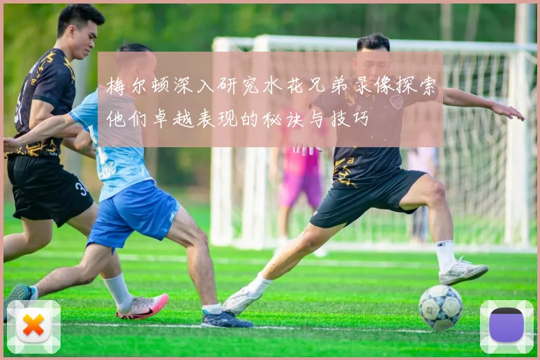 梅尔顿深入研究水花兄弟录像探索他们卓越表现的秘诀与技巧