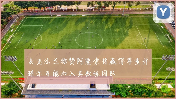 麦克法兰称赞阿隆索将赢得尊重并暗示可能加入其教练团队