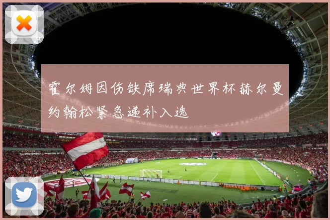 霍尔姆因伤缺席瑞典世界杯赫尔曼约翰松紧急递补入选