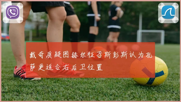戴奇质疑图赫尔征召斯彭斯认为孔萨更适合右后卫位置