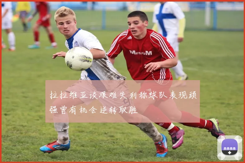 拉拉维亚谈艰难失利称球队表现顽强曾有机会逆转取胜