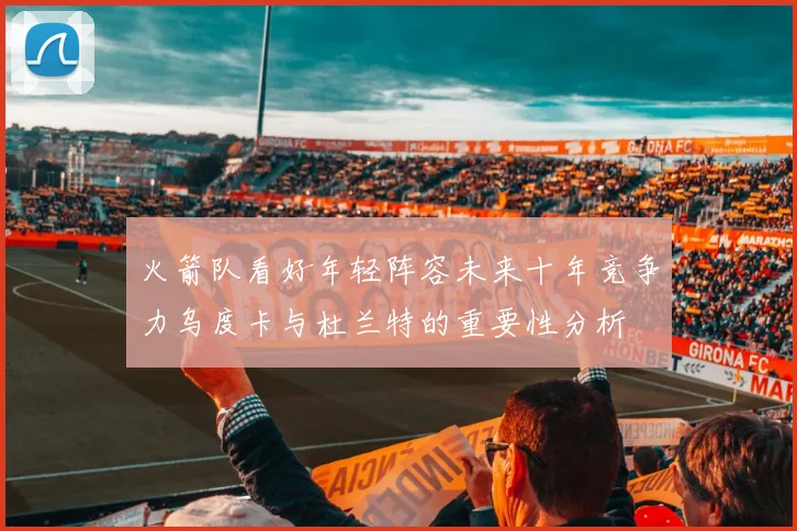 火箭队看好年轻阵容未来十年竞争力乌度卡与杜兰特的重要性分析