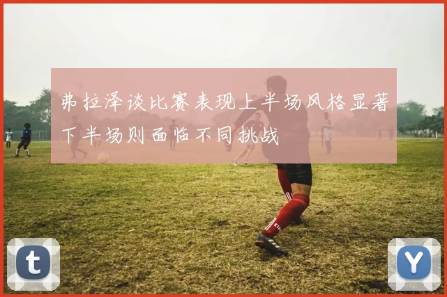 弗拉泽谈比赛表现上半场风格显著下半场则面临不同挑战