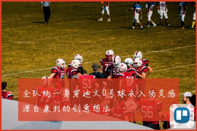 全队统一身穿迪文0号球衣入场灵感源自康利的创意想法